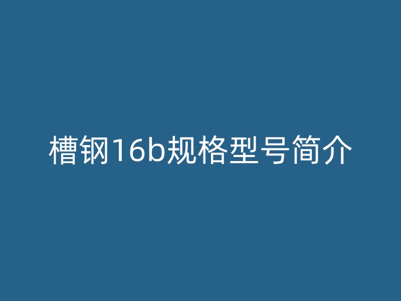 槽鋼16b規(guī)格型號簡介