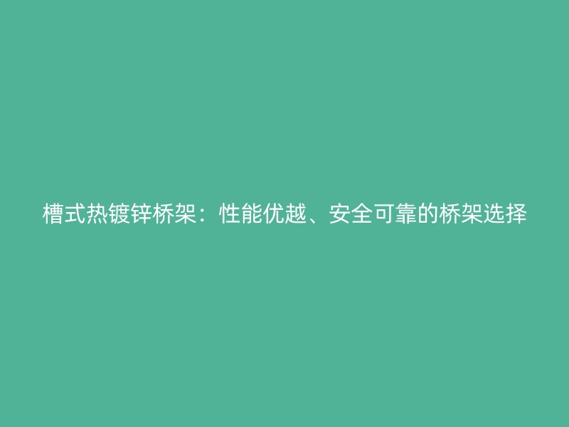 槽式熱鍍鋅橋架：性能優(yōu)越、安全可靠的橋架選擇