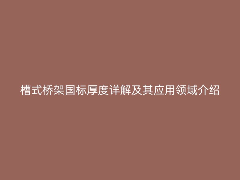 槽式橋架國(guó)標(biāo)厚度詳解及其應(yīng)用領(lǐng)域介紹