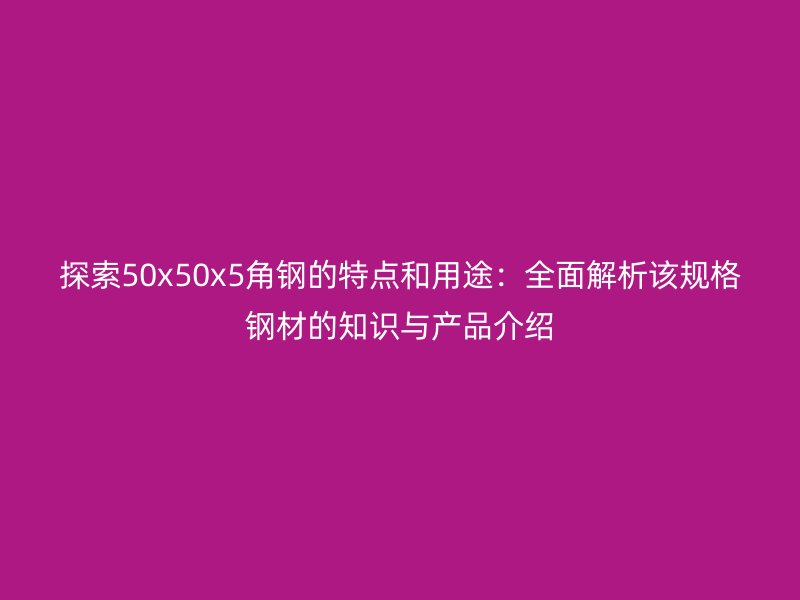 探索50x50x5角鋼的特點和用途:全面解析該規(guī)格鋼材的知識與產(chǎn)品介紹
