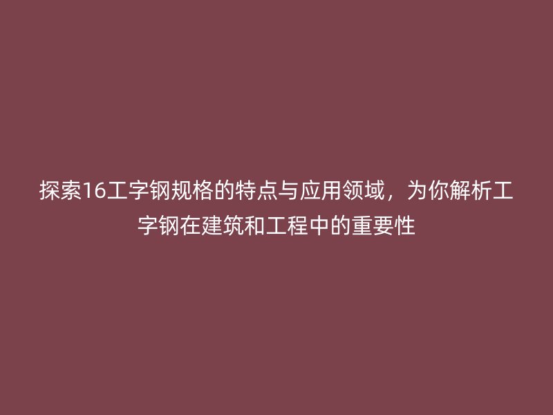 探索16工字鋼規格的特點與應用領域，為你解析工字鋼在建筑和工程中的重要性