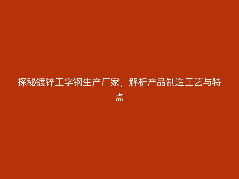探秘鍍鋅工字鋼生產廠家，解析產品制造工藝與特點
