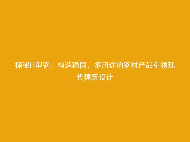 探秘H型鋼：構造穩(wěn)固，多用途的鋼材產品引領現(xiàn)代建筑設計