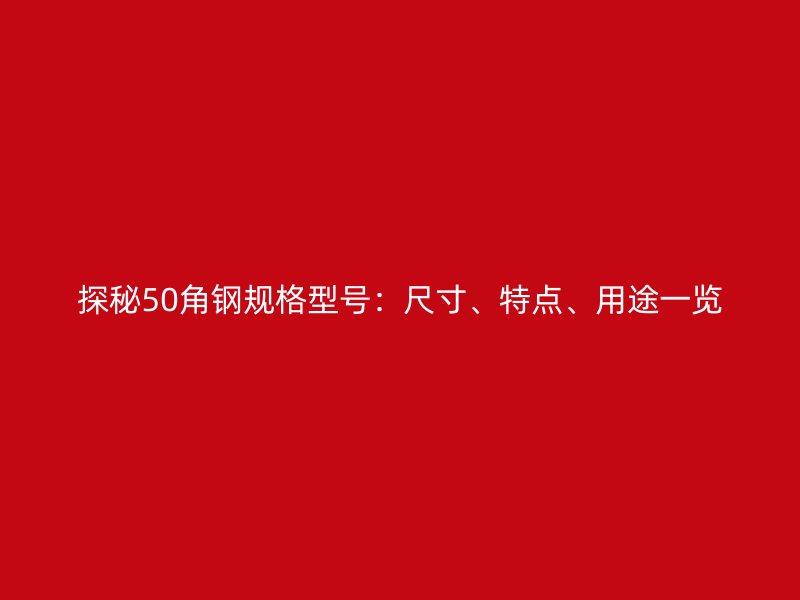 探秘50角鋼規(guī)格型號：尺寸、特點、用途一覽