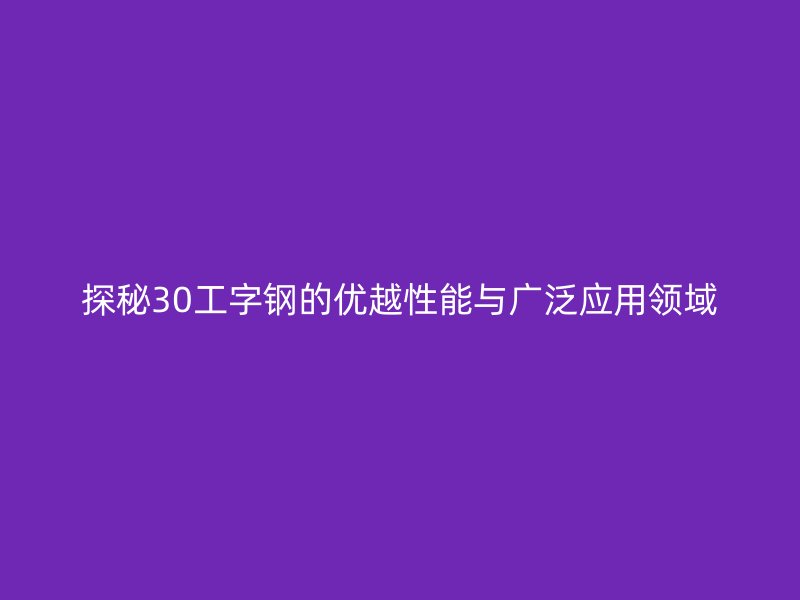 探秘30工字鋼的優越性能與廣泛應用領域