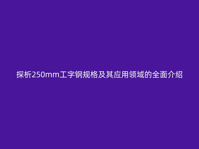 探析250mm工字鋼規格及其應用領域的全面介紹