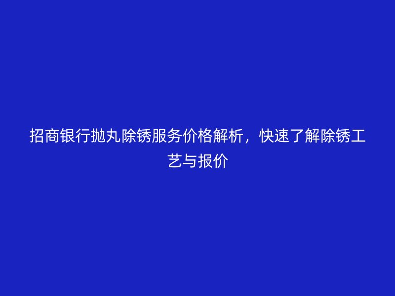 招商銀行拋丸除銹服務價格解析，快速了解除銹工藝與報價