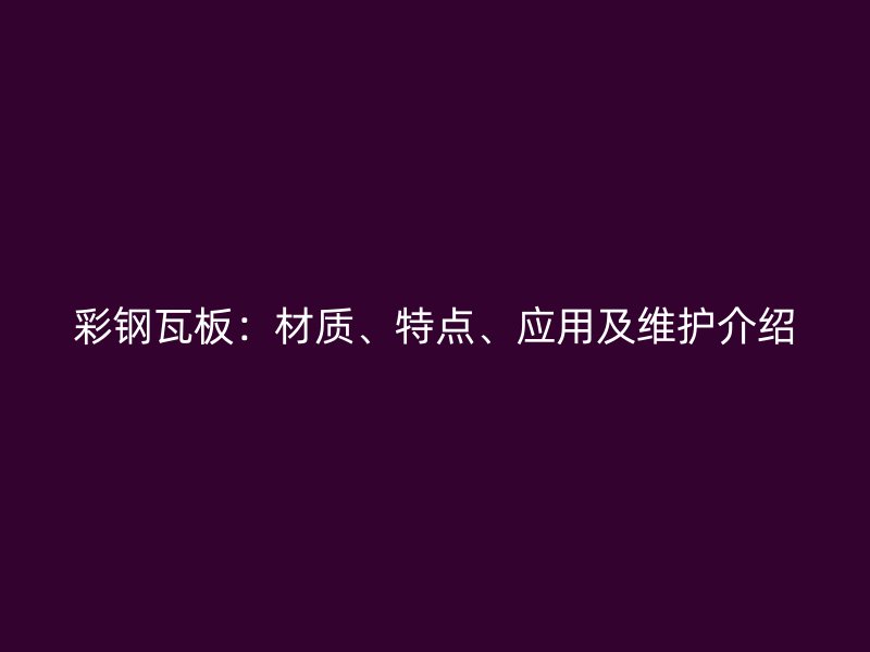 彩鋼瓦板：材質、特點、應用及維護介紹