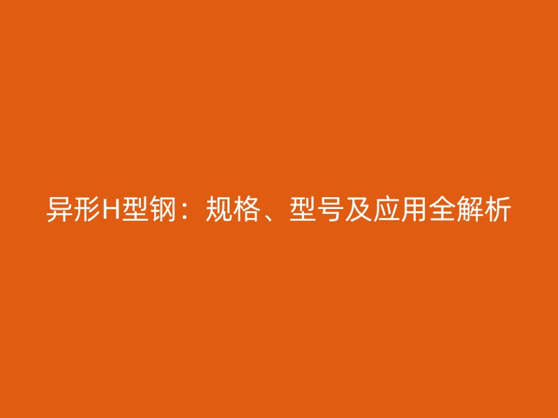 異形H型鋼:規格、型號及應用全解析