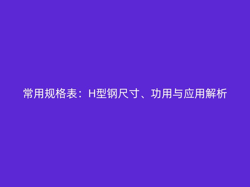 常用規格表：H型鋼尺寸、功用與應用解析