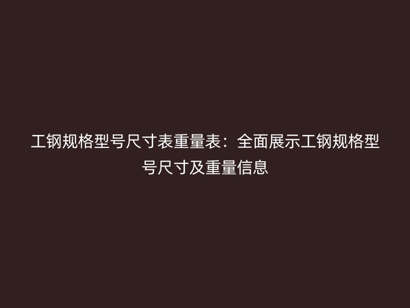工鋼規格型號尺寸表重量表:全面展示工鋼規格型號尺寸及重量信息
