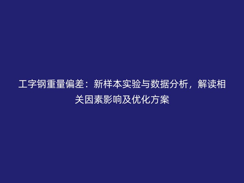 工字鋼重量偏差：新樣本實驗與數據分析，解讀相關因素影響及優化方案