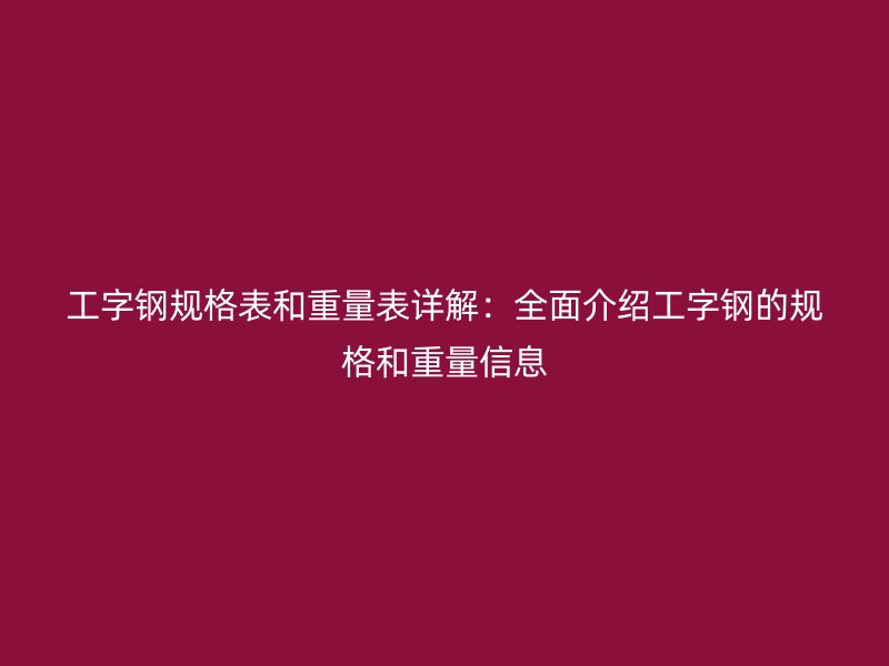 工字鋼規格表和重量表詳解：全面介紹工字鋼的規格和重量信息