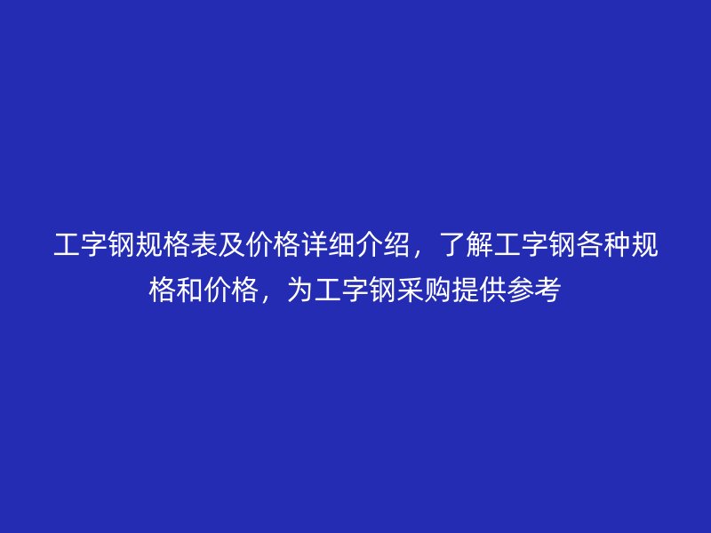 工字鋼規(guī)格表及價格詳細(xì)介紹，了解工字鋼各種規(guī)格和價格，為工字鋼采購提供參考