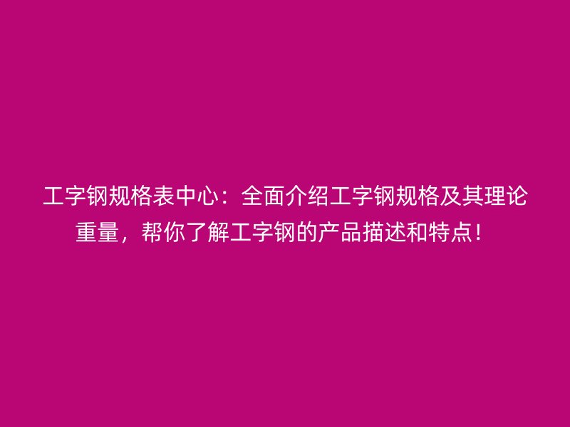 工字鋼規(guī)格表中心：全面介紹工字鋼規(guī)格及其理論重量，幫你了解工字鋼的產(chǎn)品描述和特點！