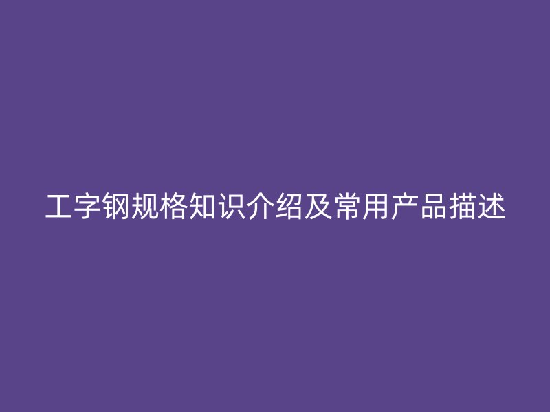 工字鋼規格知識介紹及常用產品描述