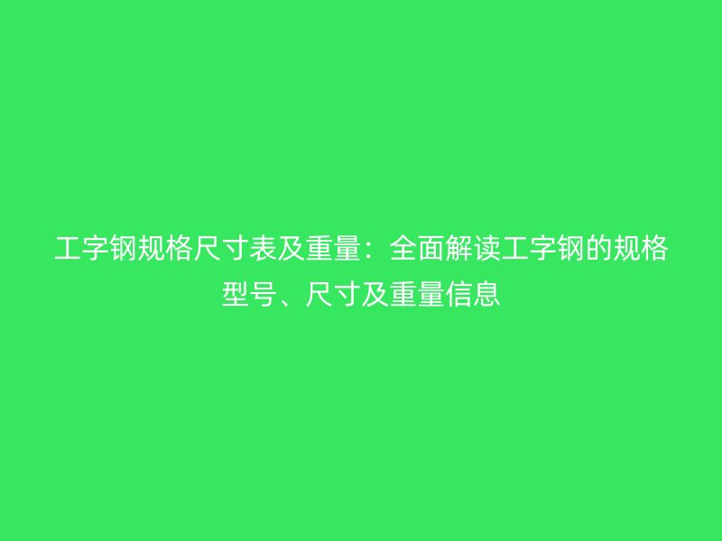 工字鋼規(guī)格尺寸表及重量：全面解讀工字鋼的規(guī)格型號、尺寸及重量信息