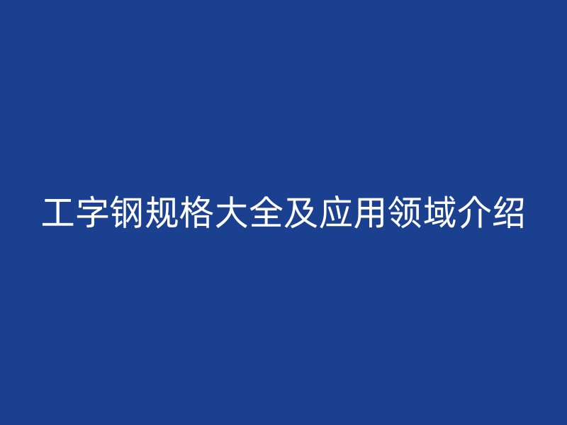 工字鋼規格大全及應用領域介紹