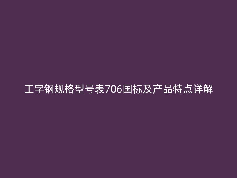 工字鋼規格型號表706國標及產品特點詳解