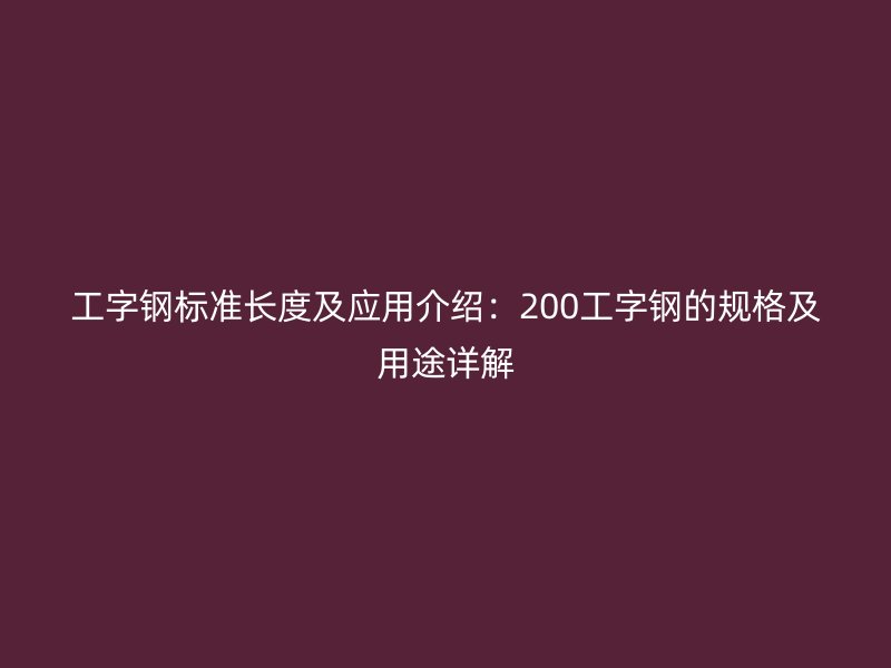 工字鋼標(biāo)準(zhǔn)長(zhǎng)度及應(yīng)用介紹：200工字鋼的規(guī)格及用途詳解