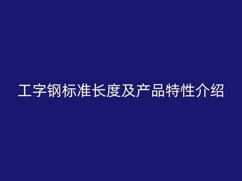 工字鋼標準長度及產(chǎn)品特性介紹