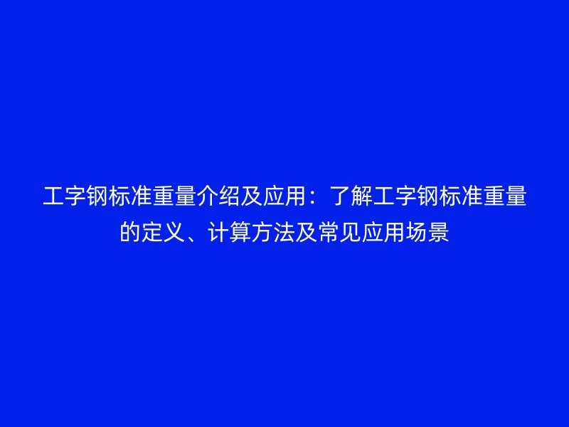 工字鋼標準重量介紹及應用：了解工字鋼標準重量的定義、計算方法及常見應用場景