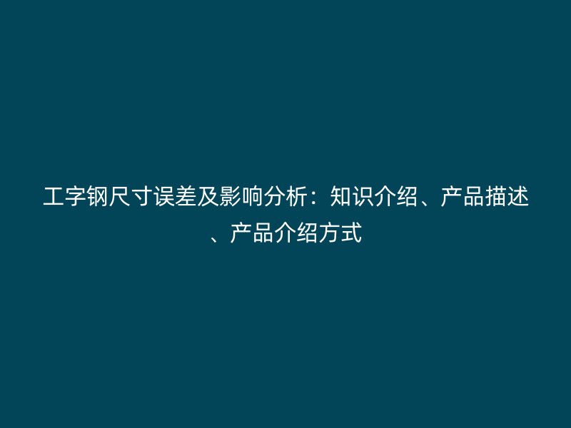 工字鋼尺寸誤差及影響分析：知識介紹、產品描述、產品介紹方式