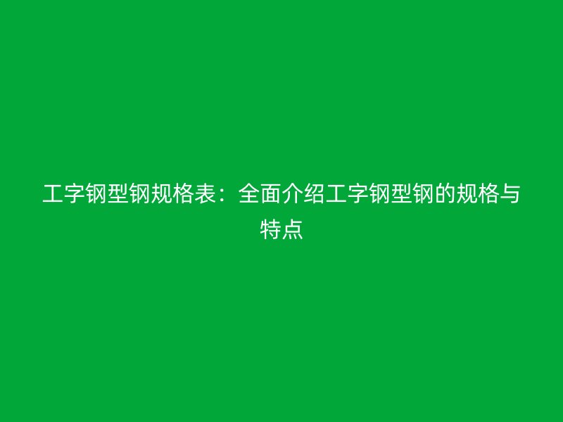 工字鋼型鋼規(guī)格表：全面介紹工字鋼型鋼的規(guī)格與特點(diǎn)