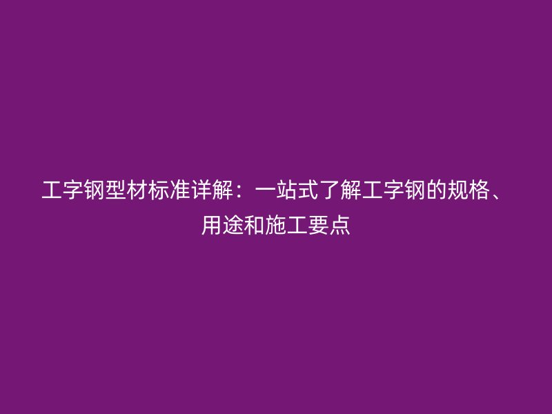 工字鋼型材標準詳解：一站式了解工字鋼的規格、用途和施工要點