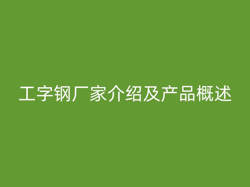 工字鋼廠家介紹及產品概述