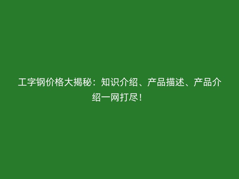 工字鋼價格大揭秘：知識介紹、產(chǎn)品描述、產(chǎn)品介紹一網(wǎng)打盡！
