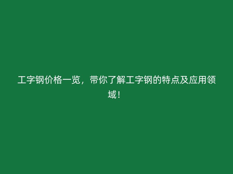工字鋼價格一覽，帶你了解工字鋼的特點及應用領域！