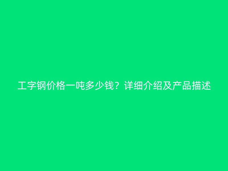 工字鋼價格一噸多少錢？詳細介紹及產品描述