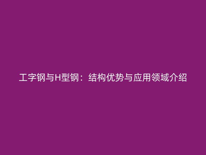 工字鋼與H型鋼：結(jié)構(gòu)優(yōu)勢(shì)與應(yīng)用領(lǐng)域介紹