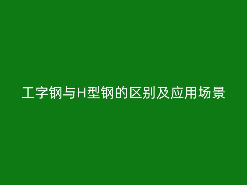 工字鋼與H型鋼的區(qū)別及應(yīng)用場景