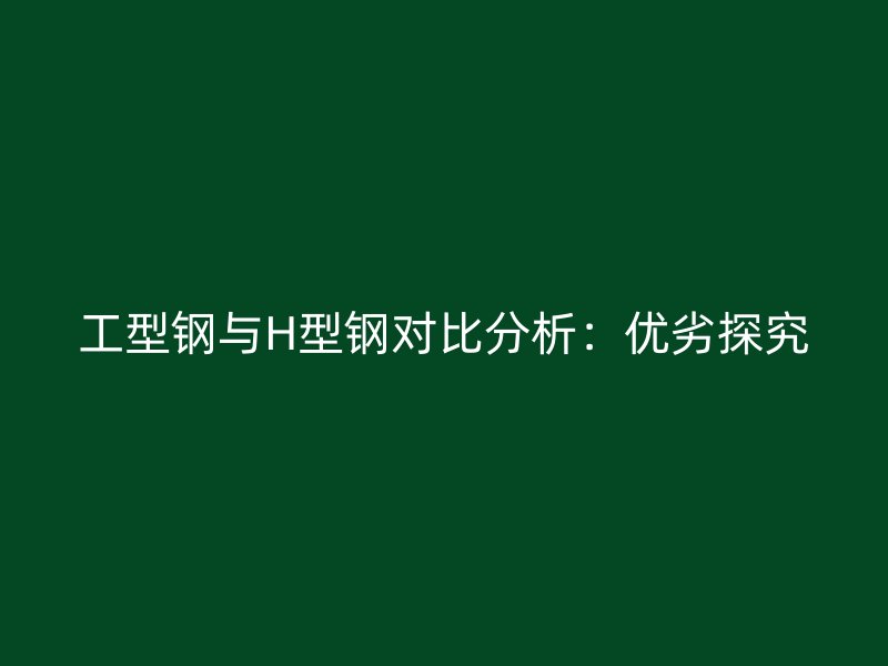 工型鋼與H型鋼對比分析：優(yōu)劣探究