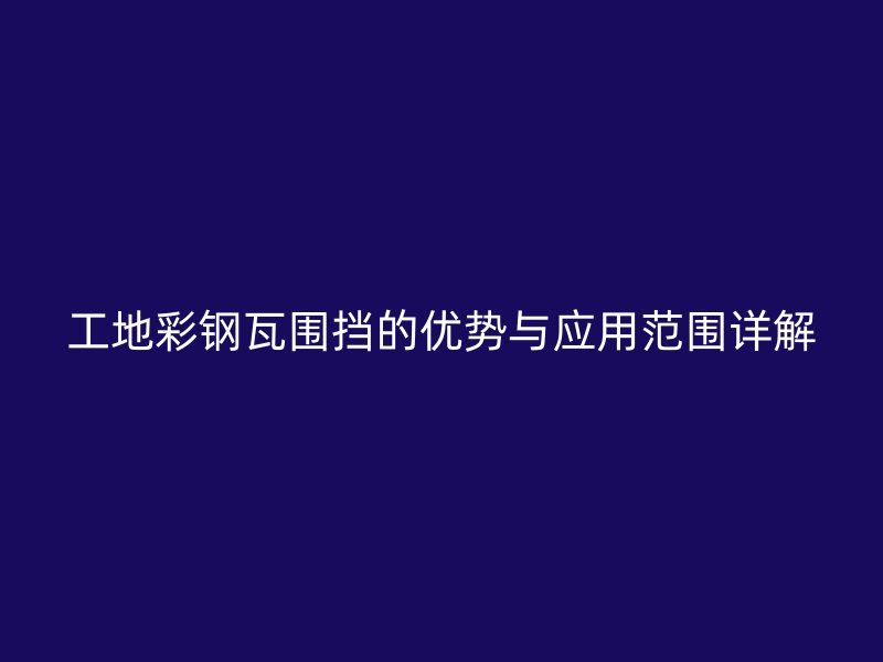 工地彩鋼瓦圍擋的優(yōu)勢(shì)與應(yīng)用范圍詳解