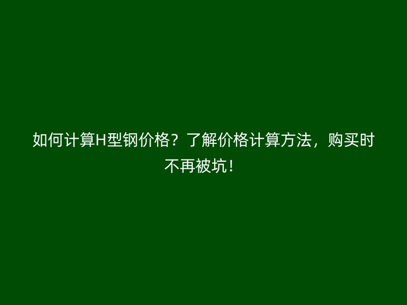 如何計算H型鋼價格？了解價格計算方法，購買時不再被坑！