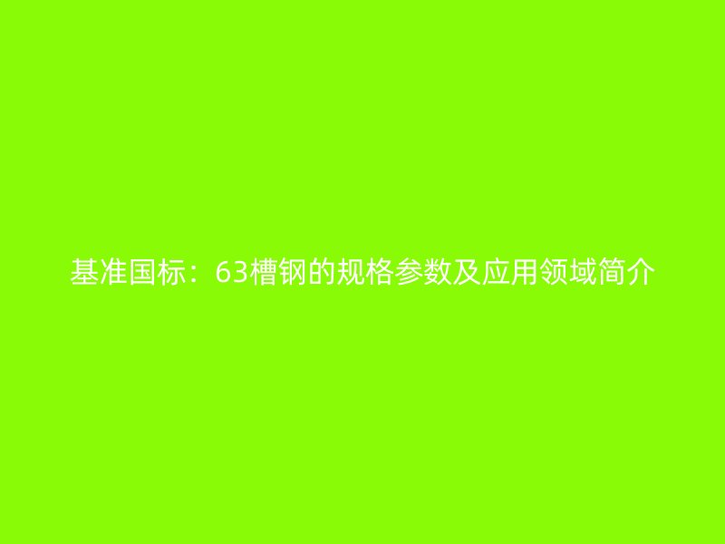 基準國標：63槽鋼的規格參數及應用領域簡介