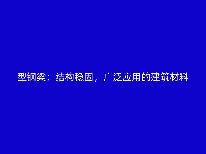 型鋼梁：結(jié)構(gòu)穩(wěn)固，廣泛應(yīng)用的建筑材料