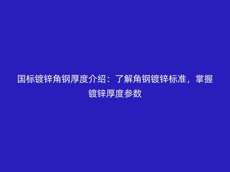 國標鍍鋅角鋼厚度介紹：了解角鋼鍍鋅標準，掌握鍍鋅厚度參數