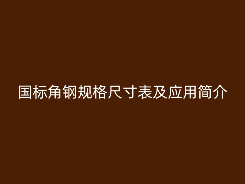 國標(biāo)角鋼規(guī)格尺寸表及應(yīng)用簡介