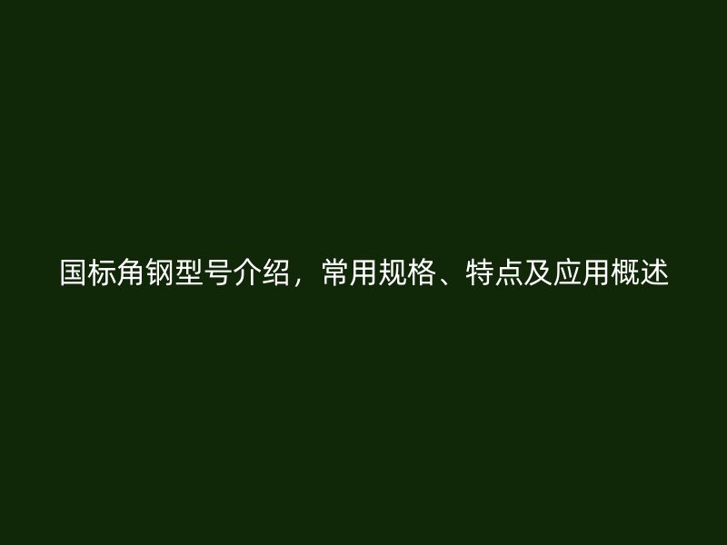 國標角鋼型號介紹，常用規格、特點及應用概述