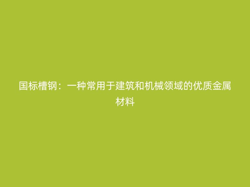 國標槽鋼：一種常用于建筑和機械領域的優質金屬材料