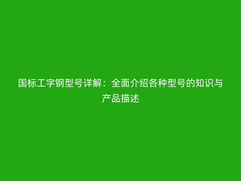 國標(biāo)工字鋼型號(hào)詳解：全面介紹各種型號(hào)的知識(shí)與產(chǎn)品描述