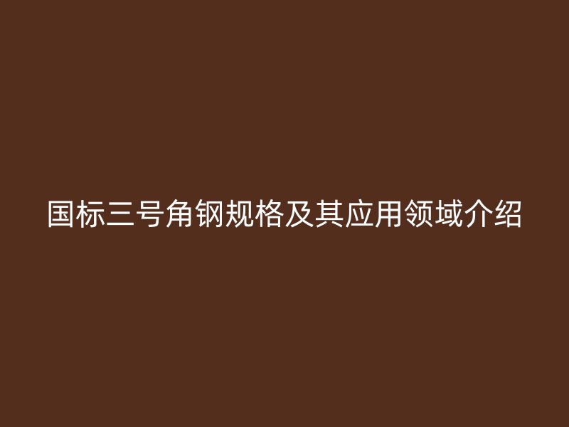 國標三號角鋼規格及其應用領域介紹