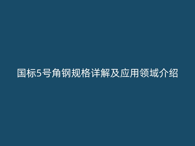 國(guó)標(biāo)5號(hào)角鋼規(guī)格詳解及應(yīng)用領(lǐng)域介紹