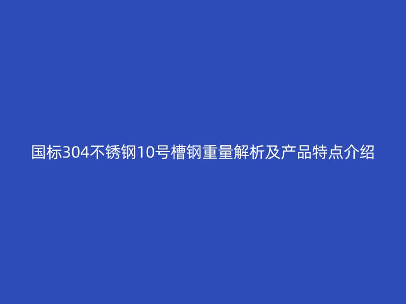 國標304不銹鋼10號槽鋼重量解析及產品特點介紹