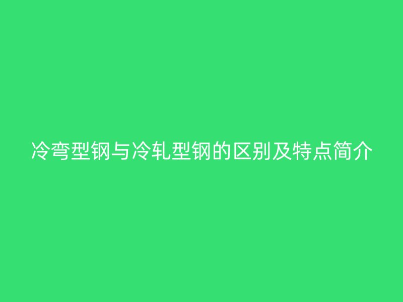 冷彎型鋼與冷軋型鋼的區別及特點簡介