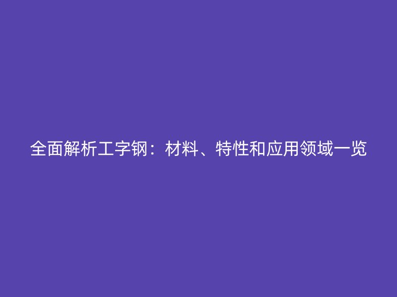 全面解析工字鋼：材料、特性和應(yīng)用領(lǐng)域一覽